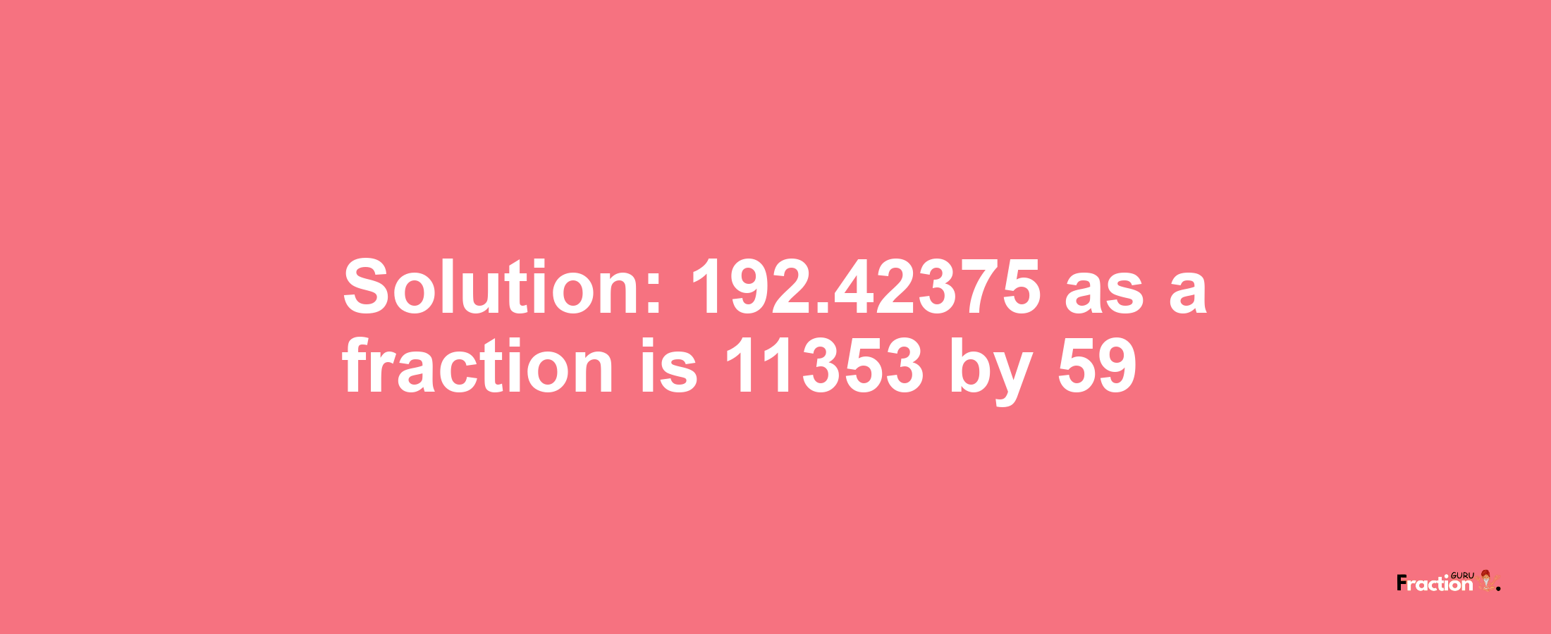 Solution:192.42375 as a fraction is 11353/59